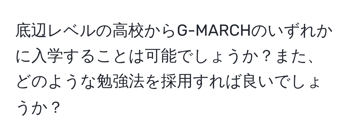 底辺レベルの高校からG-MARCHのいずれかに入学することは可能でしょうか？また、どのような勉強法を採用すれば良いでしょうか？