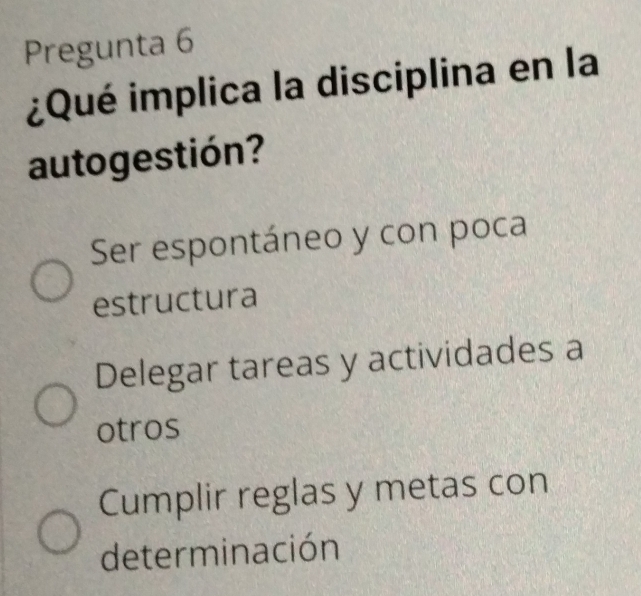 Pregunta 6
¿Qué implica la disciplina en la
auto gestión?
Ser espontáneo y con poca
estructura
Delegar tareas y actividades a
otros
Cumplir reglas y metas con
determinación