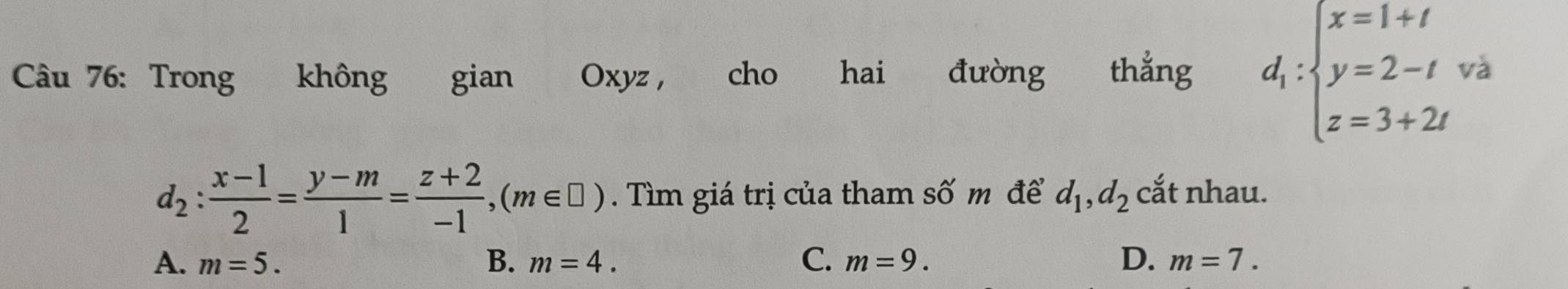 Trong không gian Oxyz, cho hai đường thẳng d_1:beginarrayl x=1+t y=2-t z=3+2tendarray. và
d_2: (x-1)/2 = (y-m)/1 = (z+2)/-1 , (m∈ □ ). Tìm giá trị của tham số m để d_1, d_2 cắt nhau.
A. m=5. B. m=4. C. m=9. D. m=7.