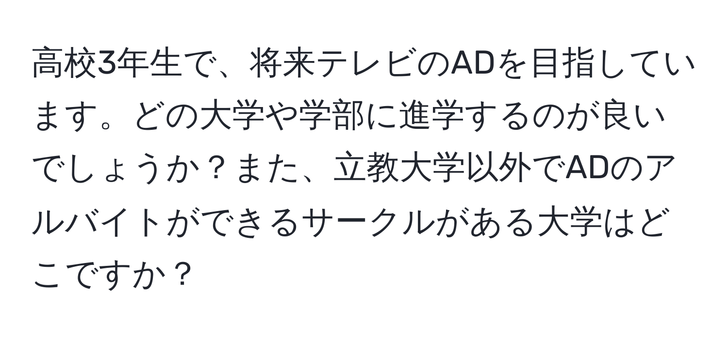 高校3年生で、将来テレビのADを目指しています。どの大学や学部に進学するのが良いでしょうか？また、立教大学以外でADのアルバイトができるサークルがある大学はどこですか？