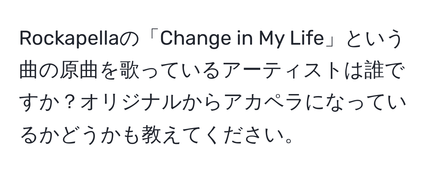 Rockapellaの「Change in My Life」という曲の原曲を歌っているアーティストは誰ですか？オリジナルからアカペラになっているかどうかも教えてください。