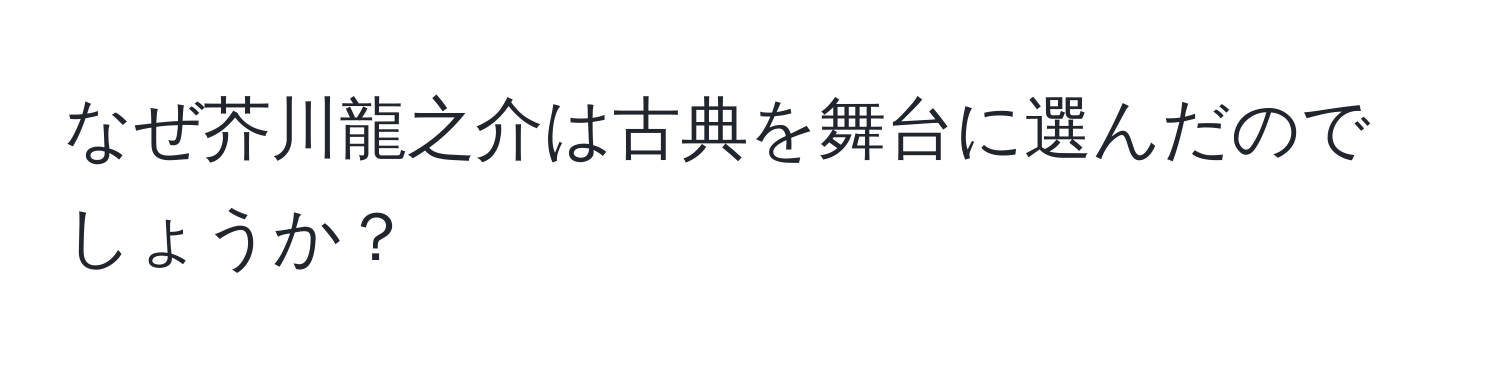 なぜ芥川龍之介は古典を舞台に選んだのでしょうか？