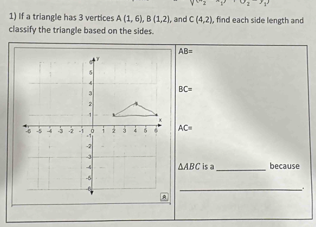 (y_2y_1)
1) If a triangle has 3 vertices A(1,6), B(1,2) , and C(4,2) , find each side length and
classify the triangle based on the sides.
AB=
BC=
AC=
△ ABC
is a_ because
_