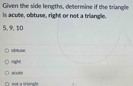 Given the side lengths, determine if the triangle
is acute, obtuse, right or not a triangle.
5, 9, 10
obtuse
right
acute
not a triangle