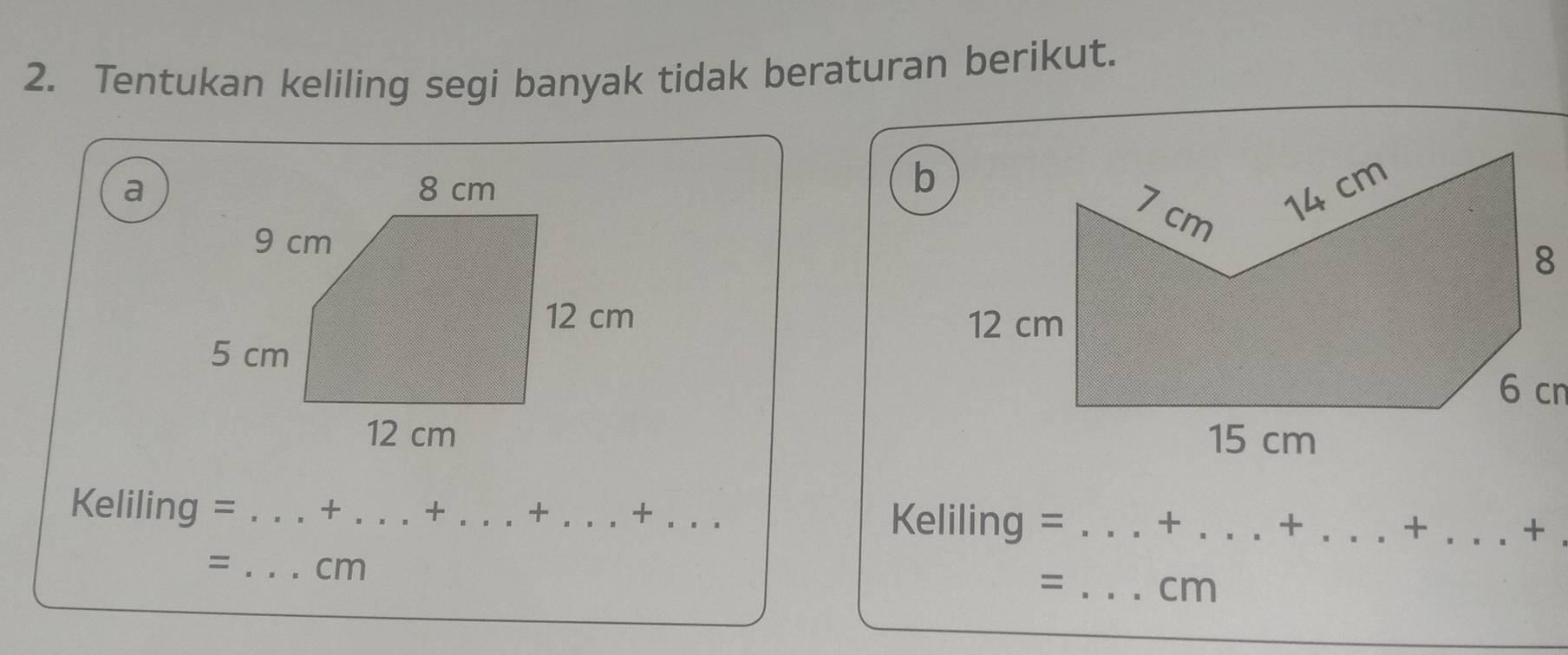 Tentukan keliling segi banyak tidak beraturan berikut. 
a 



Keliling =_ _. + _+ _+ _Keliling = _+ ._ + _ +...+ _ 
= _ cm
=_ cm