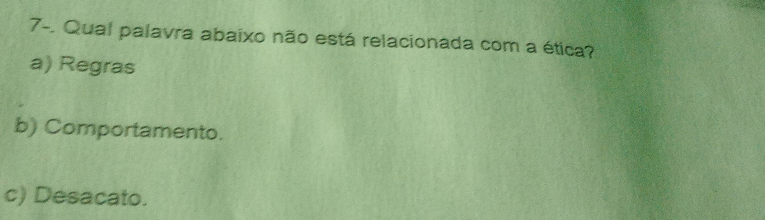 7-. Qual palavra abaixo não está relacionada com a ética?
a) Regras
b) Comportamento.
c) Desacato.