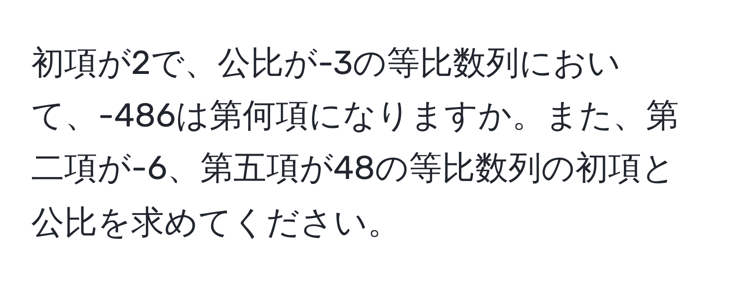 初項が2で、公比が-3の等比数列において、-486は第何項になりますか。また、第二項が-6、第五項が48の等比数列の初項と公比を求めてください。