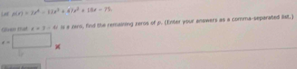 p(x)=7x^4-17x^3+47x^2+18x-75, 
Giver that z=3-4i is a zero, find the remaining zeros of p. (Enter your answers as a comma-separated list.)
e=□