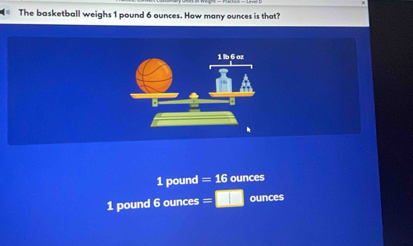 Units of Weight — Practice — Level t χ
The basketball weighs 1 pound 6 ounces. How many ounces is that?
1 pound =16 ounces
1 pound 6 odot unces =□ ounces