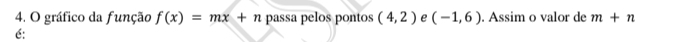 gráfico da função f(x)=mx+n passa pelos pontos (4,2) e (-1,6). Assim o valor de m+n
é: