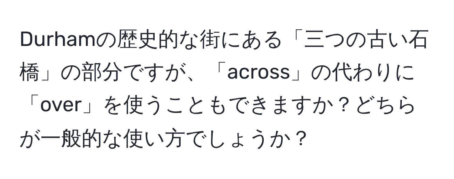 Durhamの歴史的な街にある「三つの古い石橋」の部分ですが、「across」の代わりに「over」を使うこともできますか？どちらが一般的な使い方でしょうか？