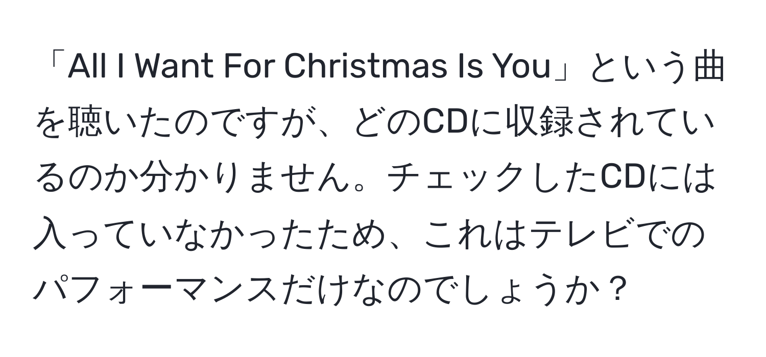 「All I Want For Christmas Is You」という曲を聴いたのですが、どのCDに収録されているのか分かりません。チェックしたCDには入っていなかったため、これはテレビでのパフォーマンスだけなのでしょうか？