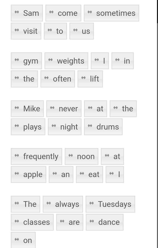 Sam come sometimes 
visit to us 
gym weights in 
the often lift 
Mike never at the 
plays night drums 
frequently noon at 
apple an eat 
The always Tuesdays 
classes are dance 
on