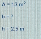 A=13m^2
b= ?
h=2.5m