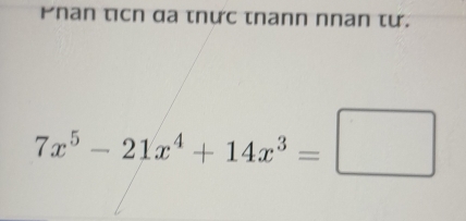 Phan ticn da tnực tnann nnan tư.
7x^5-21x^4+14x^3=□