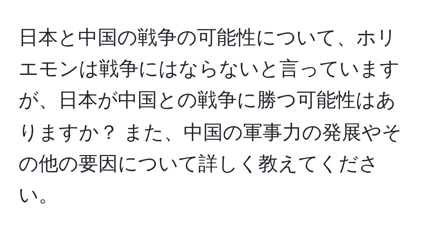 日本と中国の戦争の可能性について、ホリエモンは戦争にはならないと言っていますが、日本が中国との戦争に勝つ可能性はありますか？ また、中国の軍事力の発展やその他の要因について詳しく教えてください。