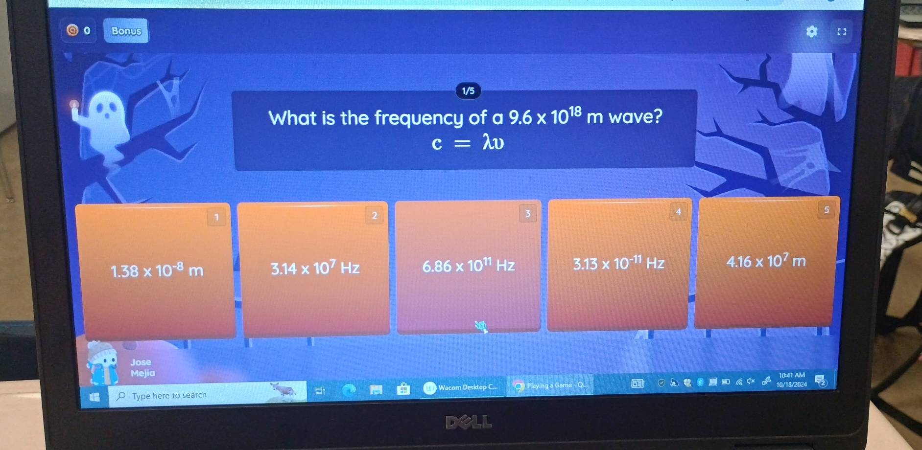 Bonus
1/5
What is the frequency of a 9.6* 10^(18)m wave?
c=lambda v
1
2
5
1.38* 10^(-8)m
3.14* 10^7Hz
6.86* 10^(11)Hz
3.13* 10^(-11)Hz
4.16* 10^7m
Jose
Mejia
Type here to search Wacom Desktop C..