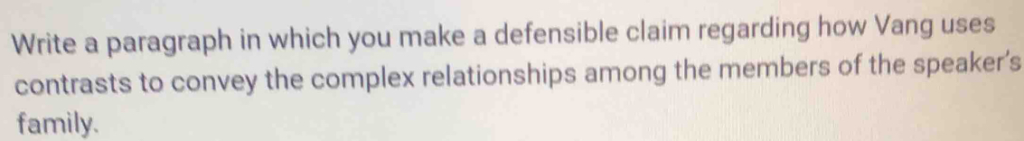 Write a paragraph in which you make a defensible claim regarding how Vang uses 
contrasts to convey the complex relationships among the members of the speaker's 
family.