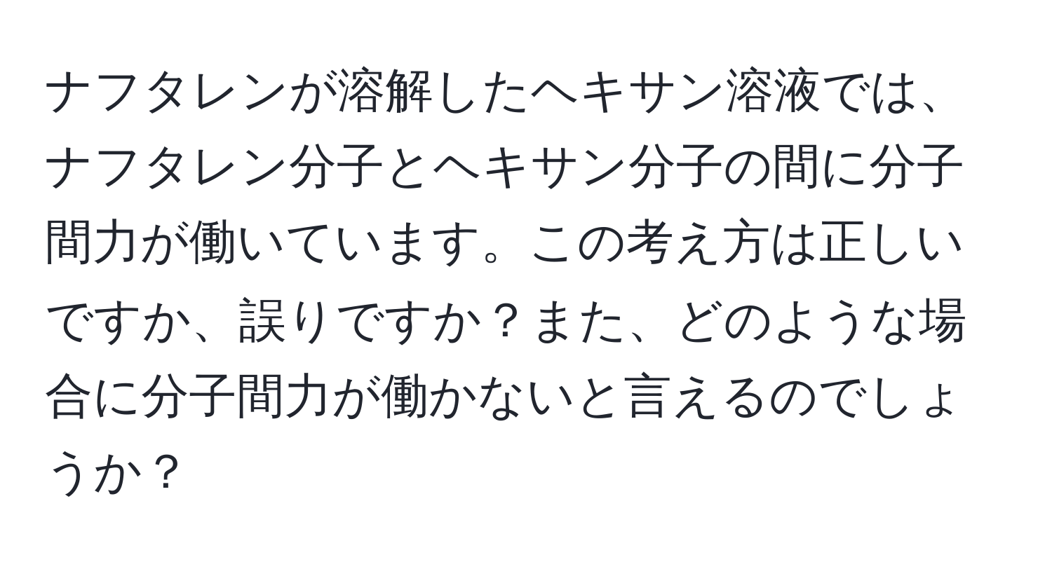 ナフタレンが溶解したヘキサン溶液では、ナフタレン分子とヘキサン分子の間に分子間力が働いています。この考え方は正しいですか、誤りですか？また、どのような場合に分子間力が働かないと言えるのでしょうか？