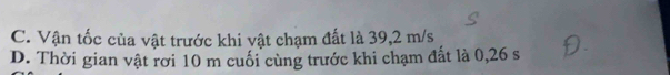 C. Vận tốc của vật trước khi vật chạm đất là 39,2 m/s
D. Thời gian vật rơi 10 m cuối cùng trước khi chạm đất là 0,26 s