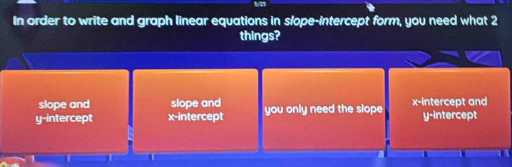 In order to write and graph linear equations in slope-intercept form, you need what 2
things?
slope and slope and
y-intercept x-intercept you only need the slope x-intercept and y-intercept
1 T T