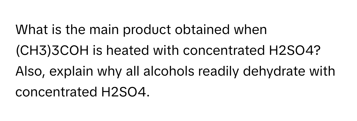 What is the main product obtained when  (CH3)3COH is heated with concentrated H2SO4? Also, explain why all alcohols readily dehydrate with concentrated H2SO4.