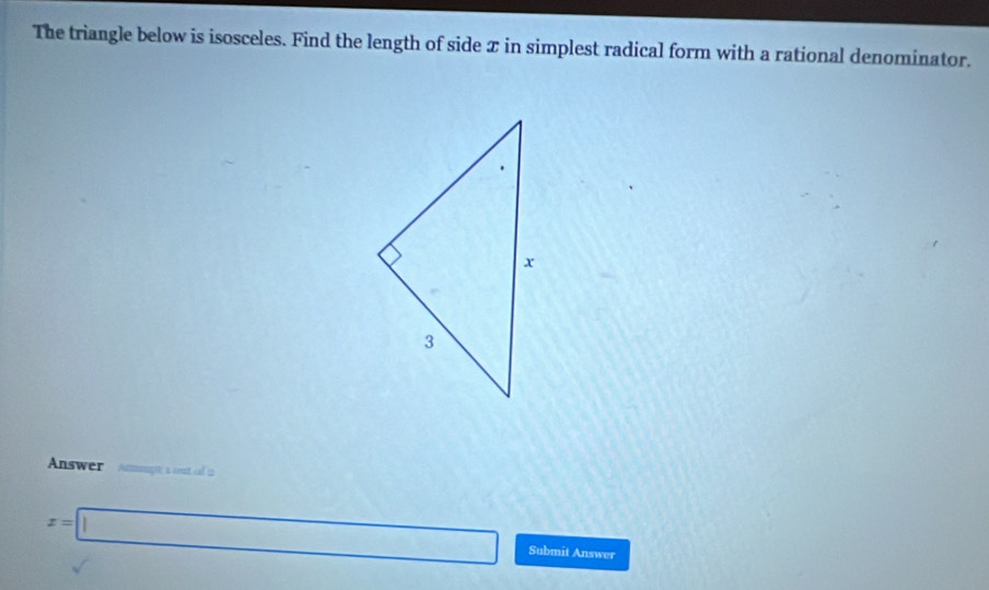 The triangle below is isosceles. Find the length of side x in simplest radical form with a rational denominator. 
Answer Atmpt 1 out of
x=□ Submit Answer