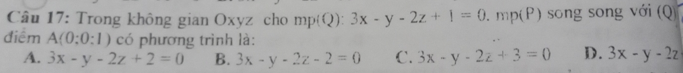 Trong không gian Oxyz cho mp(Q):3x-y-2z+1=0. mp(P) song song với (Q)
điểm A(0:0:1) có phương trình là:
A. 3x-y-2z+2=0 B. 3x-y-2z-2=0 C. 3x-y-2z+3=0 D. 3x-y-2z