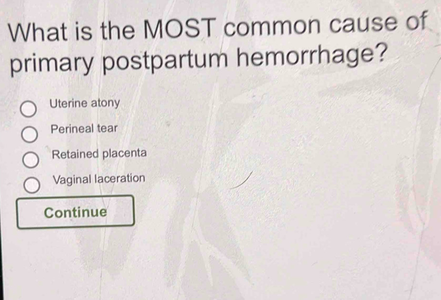 What is the MOST common cause of
primary postpartum hemorrhage?
Uterine atony
Perineal tear
Retained placenta
Vaginal laceration
Continue