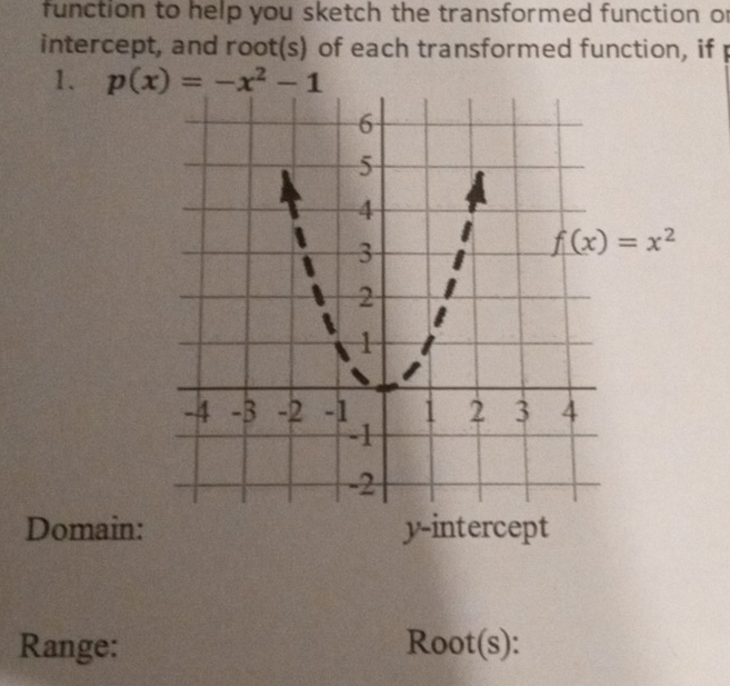 function to help you sketch the transformed function or
intercept, and root(s) of each transformed function, if 
1. p(x)=-x^2-1
Domain: y-intercept
Range: Root(s):