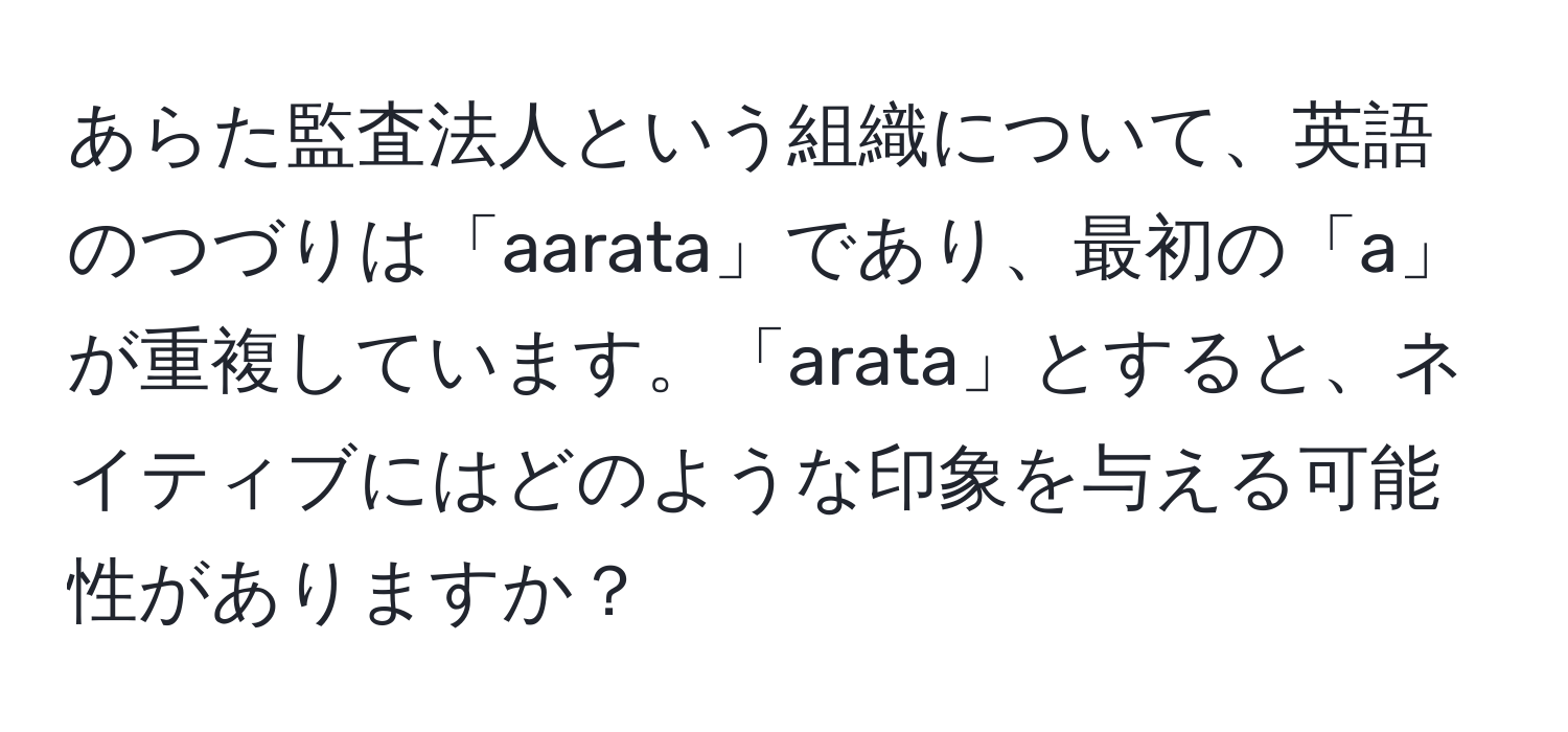 あらた監査法人という組織について、英語のつづりは「aarata」であり、最初の「a」が重複しています。「arata」とすると、ネイティブにはどのような印象を与える可能性がありますか？