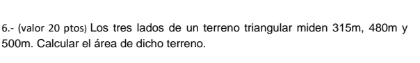 6.- (valor 20 ptos) Los tres lados de un terreno triangular miden 315m, 480m y
500m. Calcular el área de dicho terreno.