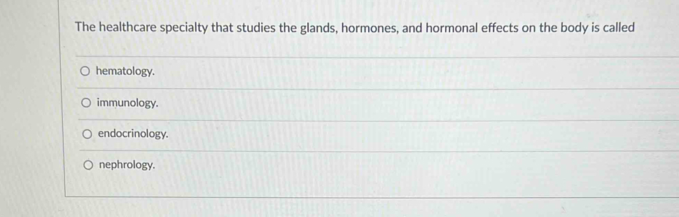 The healthcare specialty that studies the glands, hormones, and hormonal effects on the body is called
hematology.
immunology.
endocrinology.
nephrology.