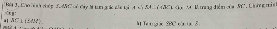 Cho hình chóp S. ABC có đáy là tam giác cân tại A và SA ⊥ (ABC). Gọi M là trung điểm của BC. Chứng minh 
rằng: 
a) BC⊥ (SAM). b) Tam giác SBC cân tại S. 
Bài 4 Cha