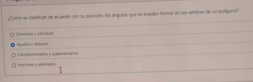 ¿Como se clasifican de acuerdo con su posición, los ángulos que se pueden formar en los vértices de un poligono?
Convexos y córicavos
Agudos y obtusos
Complementarios y suplementarios
Interiores y exteriores