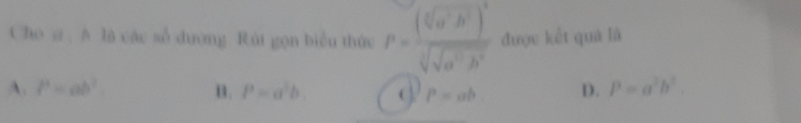 Cho g . A là các số dương. Rút gọn biểu thức P=frac (sqrt[6](a^2b^2))^4sqrt[3](sqrt a^2b^2) được kết quả là
A. l^4=ab^2. n. P=a^2b. C P=ab
D. P=a^2b^2.