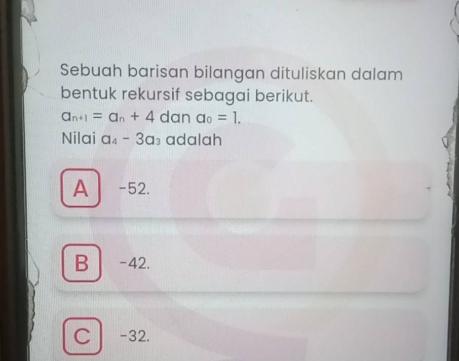 Sebuah barisan bilangan dituliskan dalam
bentuk rekursif sebagai berikut.
a_n+1=a_n+4 dan a_0=1. 
Nilai a_4-3a_3 adalah
A -52.
B -42.
C -32.