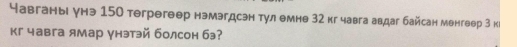 Yавганы унэ 150 teгрегеер нэмэгдсэн тул емнθ 32 кг чавга авдаг байсан менгвер 3 кι 
кг чавга ямар унэтэй болсон бэ?