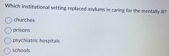 Which institutional setting replaced asylums in caring for the mentally ill?
churches
prisons
psychiatric hospitals
schools