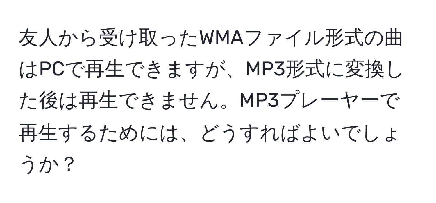 友人から受け取ったWMAファイル形式の曲はPCで再生できますが、MP3形式に変換した後は再生できません。MP3プレーヤーで再生するためには、どうすればよいでしょうか？