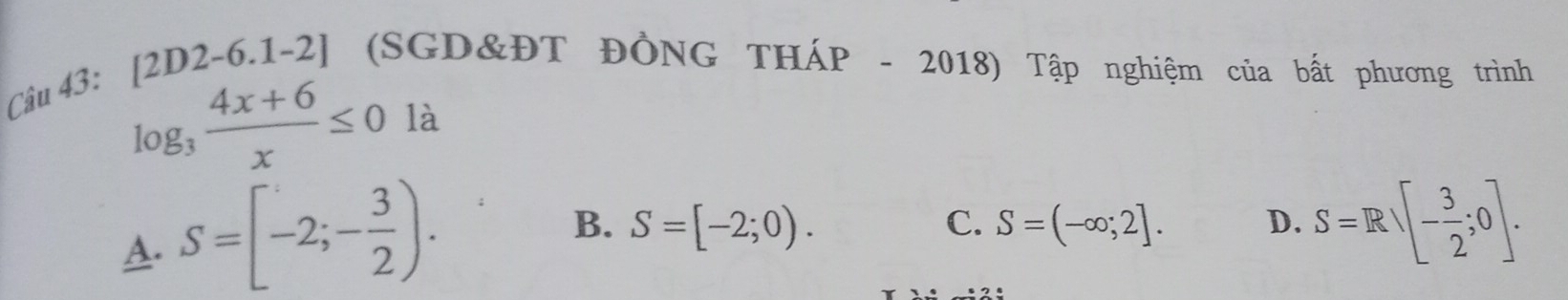 [2D2-6.1-2] (SGD&ĐT ĐÔNG THÁP - 2018) Tập nghiệm của bất phương trình
log _3 (4x+6)/x ≤ 0 là
A. S=[-2;- 3/2 ).
B. S=[-2;0). S=(-∈fty ;2]. D. S=Rsqrt([-frac 3)2;0]. 
C.