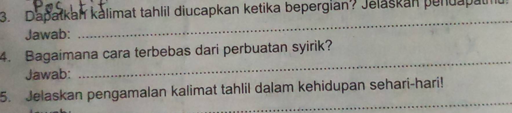 Dapatkah kalimat tahlil diucapkan ketika bepergian? Jelaškan penuapatu! 
Jawab: 
_ 
4. Bagaimana cara terbebas dari perbuatan syirik? 
Jawab: 
_ 
_ 
5. Jelaskan pengamalan kalimat tahlil dalam kehidupan sehari-hari!