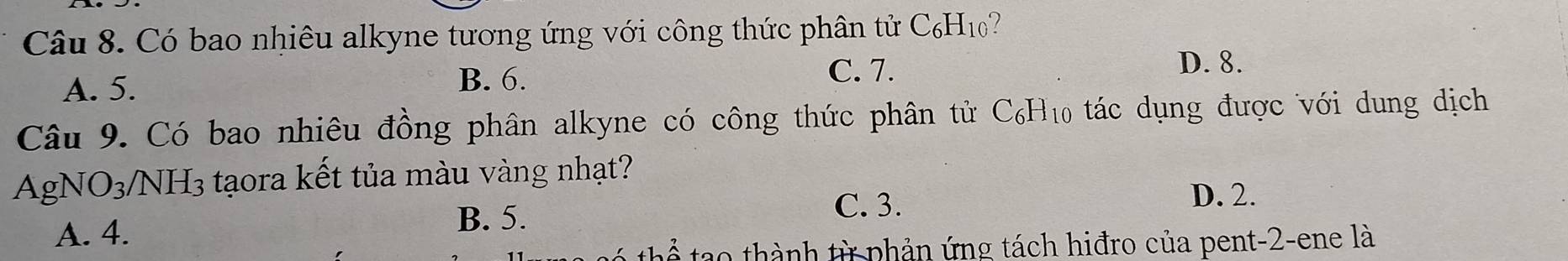 Có bao nhiêu alkyne tương ứng với công thức phân tử C₆H10?
A. 5.
B. 6. C. 7.
D. 8.
Câu 9. Có bao nhiêu đồng phân alkyne có công thức phân tử C₆H₁ tác dụng được với dung dịch
AgNO3/NH3 tạora kết tủa màu vàng nhạt?
A. 4. B. 5.
C. 3.
D. 2.
ể tạo thành từ phản ứng tách hiđro của pent-2-ene là