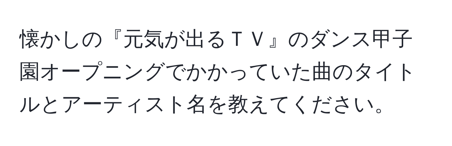 懐かしの『元気が出るＴＶ』のダンス甲子園オープニングでかかっていた曲のタイトルとアーティスト名を教えてください。