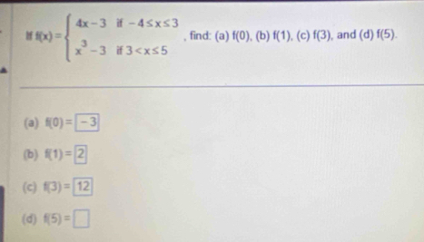 ff(x)=beginarrayl 4x-3if-4≤ x≤ 3 x^3-3if3 , find: (a) f(0) , (b) f(1). (c) f(3) , and (d)f(5). 
(a) f(0)=-3
(b) f(1)=2
(c) f(3)=12
(d) f(5)=□