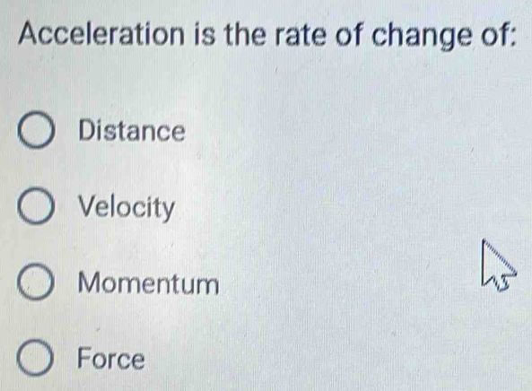 Acceleration is the rate of change of:
Distance
Velocity
Momentum
Force