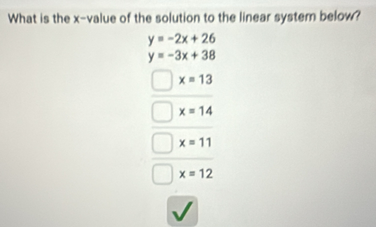 What is the x -value of the solution to the linear system below?
y=-2x+26
y=-3x+38
x=13
x=14
x=11
x=12