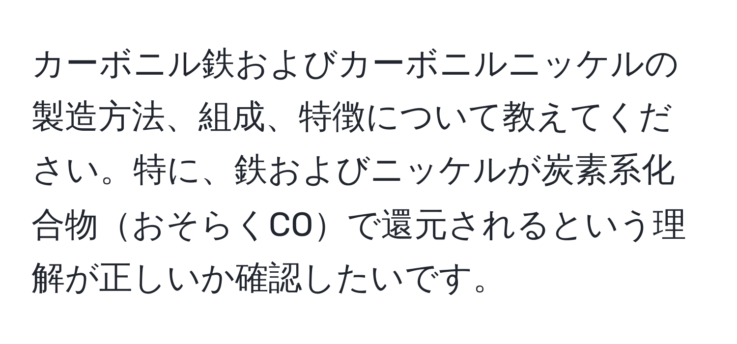 カーボニル鉄およびカーボニルニッケルの製造方法、組成、特徴について教えてください。特に、鉄およびニッケルが炭素系化合物おそらくCOで還元されるという理解が正しいか確認したいです。