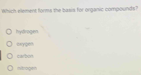 Which element forms the basis for organic compounds?
hydrogen
oxygen
carbon
nitrogen