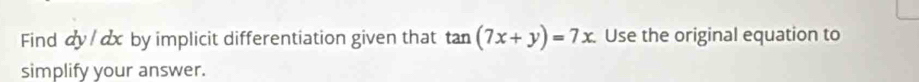 Find dy / dx by implicit differentiation given that tan (7x+y)=7x. Use the original equation to 
simplify your answer.